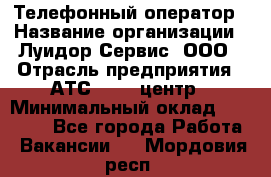 Телефонный оператор › Название организации ­ Луидор-Сервис, ООО › Отрасль предприятия ­ АТС, call-центр › Минимальный оклад ­ 20 000 - Все города Работа » Вакансии   . Мордовия респ.